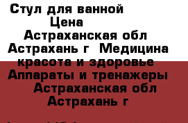 Стул для ванной  LK4011 › Цена ­ 3 930 - Астраханская обл., Астрахань г. Медицина, красота и здоровье » Аппараты и тренажеры   . Астраханская обл.,Астрахань г.